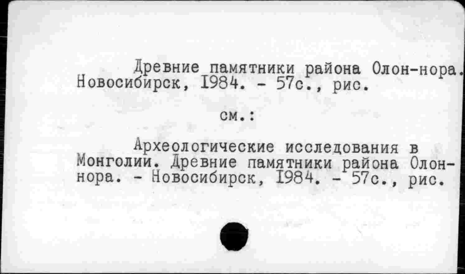 ﻿Древние памятники района Олон-нора. Новосибирск, 1984. - 57с., рис.
см. :
Археологические исследования в Монголии. Древние памятники района Олон-нора. - Новосибирск, 1984. - 57с., рис.